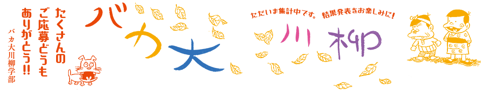 バカ大川柳 「たくさんの ご応募どうも ありがとう!!」バカ大川柳学部 -ただいま集計中です。結果発表をお楽しみに!-