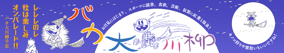 バカ大川柳 「レレレのレ 秋は楽しみ オンパレード!!」バカ大川柳学部 -お月見にはじまり、読書にスポーツ、芸術、食欲、仮装に紅葉狩りと温泉!キノコ狩りや栗拾いもいいですね-