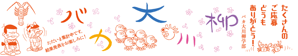 バカ大川柳 「たくさんの ご応募どうも ありがとう!!」バカ大川柳学部 -ただいま集計中です。結果発表をお楽しみに!-
