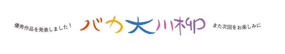 バカ大川柳 -第7回 優秀作品を発表しました!また次回をお楽しみに!-