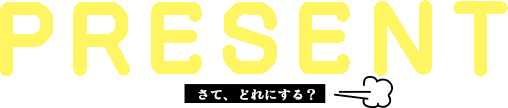 PRESENT　さて、どれにする？