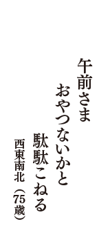 午前さま　おやつないかと　駄駄こねる　（西東南北　75歳）