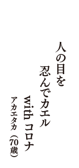 人の目を　忍んでカエル　withコロナ　（アカエタカ　70歳）