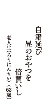 自粛延び　昼のおやつを　倍買いし　（老人生（ろうにんせい）　63歳）