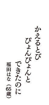 かえるとび　ぴょんぴょんと　できたのに　（福田はな　65歳）