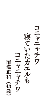 コニャニャチワ　寝ていたカエルも　コニャニャチワ　（雨海正和　43歳）