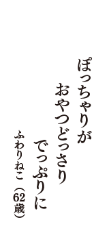 ぽっちゃりが　おやつどっさり　でっぷりに　（ふわりねこ　62歳）