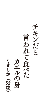 チキンだと　言われて食べた　カエルの身　（うましか　52歳）