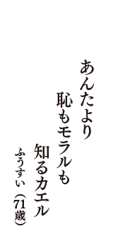 あんたより　恥もモラルも　知るカエル　（ふうすい　71歳）