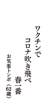 ワクチンで　コロナ吹き飛べ　春一番　（お気楽トンボ　62歳）