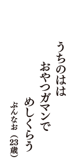 うちのはは　おやつガマンで　めしくらう　（ぶんなお　23歳）