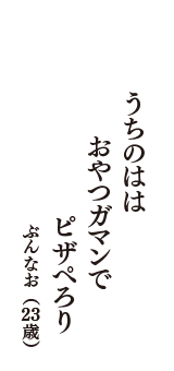 うちのはは　おやつガマンで　ピザぺろり　（ぶんなお　23歳）