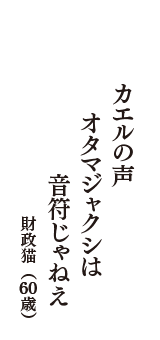 カエルの声　オタマジャクシは　音符じゃねえ　（財政猫　60歳）
