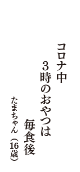 コロナ中　3時のおやつは　毎食後　（たまちゃん　16歳）