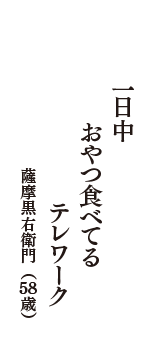 一日中　おやつ食べてる　テレワーク　（薩摩黒右衛門　58歳）