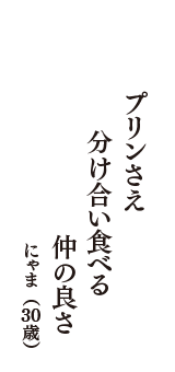 プリンさえ　分け合い食べる　仲の良さ　（にゃま　30歳）