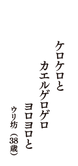 ケロケロと　カエルゲロゲロ　ヨロヨロと　（ウリ坊　38歳）