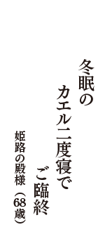 冬眠の　カエル二度寝で　ご臨終　（姫路の殿様　68歳）