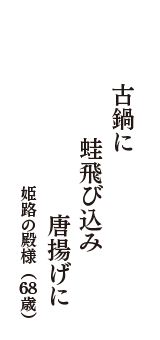 古鍋に　蛙飛び込み　唐揚げに　（姫路の殿様　68歳）