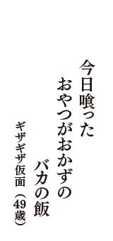 今日喰った　おやつがおかずの　バカの飯　（ギザギザ仮面　49歳）