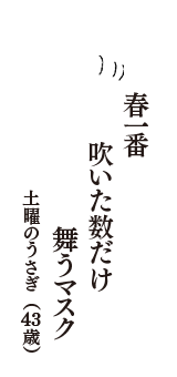 春一番　吹いた数だけ　舞うマスク　　（土曜のうさぎ　43歳）