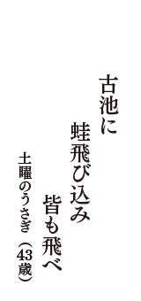 古池に　蛙飛び込み　皆も飛べ　　（土曜のうさぎ　43歳）