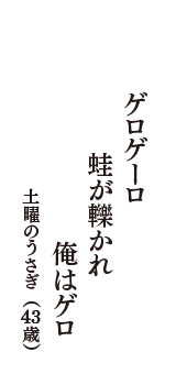 ゲロゲーロ　蛙が轢かれ　俺はゲロ　（土曜のうさぎ　43歳）