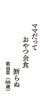 ママだって　　おやつ会食　　断らぬ　（歌仙草　68歳）