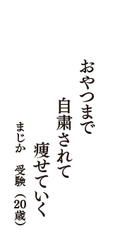 おやつまで　自粛されて　痩せていく　（まじか　受験　20歳）