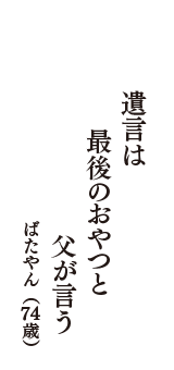 遺言は　最後のおやつと　父が言う　（ばたやん　74歳）