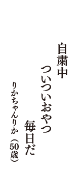 自粛中　ついついおやつ　毎日だ　（りかちゃんりか　50歳）