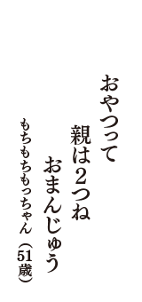 おやつって　親は2つね　おまんじゅう　（もちもちもっちゃん　51歳）