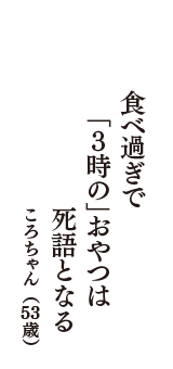 食べ過ぎで　「3時の」おやつは　死語となる　（ころちゃん　53歳）