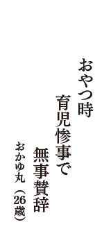 おやつ時　育児惨事で　無事賛辞　（おかゆ丸　26歳）