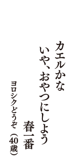 カエルかな　いや、おやつにしようか　春一番　（ヨロシクどうぞ　40歳）