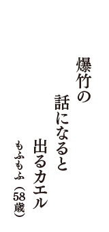 爆竹の　話になると　出るカエル　（もふもふ　58歳）