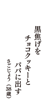 黒焦げを　チョコクッキーと　パパに出す　（さごじょう　38歳）