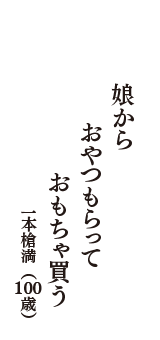 娘から　おやつもらって　おもちゃ買う　（一本槍満　100歳）