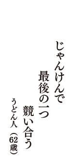 じゃんけんで　最後の一つ　競い合う　（うどん人　62歳）