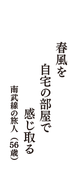 春風を　自宅の部屋で　感じ取る　（南武線の旅人　56歳）