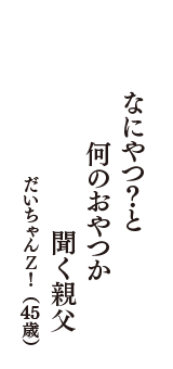 なにやつ？と　何のおやつか　聞く親父　（だいちゃんＺ！　45歳）