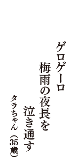 ゲロゲーロ　梅雨の夜長を　泣き通す　（タラちゃん　35歳）