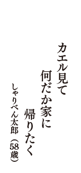 カエル見て　何だか家に　帰りたく　（しゃりべん太郎　58歳）