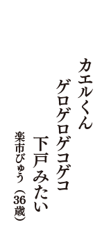 カエルくん　ゲロゲロゲコゲコ　下戸みたい　（楽市びゅう　36歳）