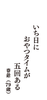 いち日に　おやつタイムが　五回ある　（春爺　79歳）