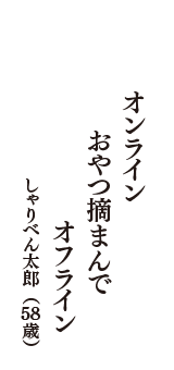 オンライン　おやつ摘まんで　オフライン　（しゃりべん太郎　58歳）