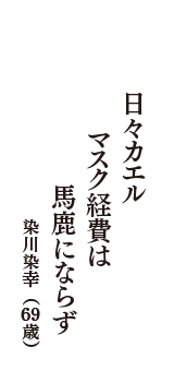 日々カエル　マスク経費は　　馬鹿にならず　（染川染幸　69歳）