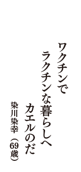 ワクチンで　ラクチンな暮らしへ　カエルのだ　（染川染幸　69歳）