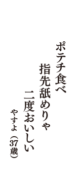 ポテチ食べ　指先舐めりゃ　二度おいしい　（やすよ　37歳）