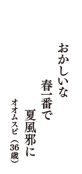 おかしいな　春一番で　夏風邪に　（オオムスビ　36歳）